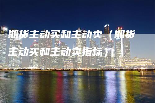期货主动买和主动卖（期货主动买和主动卖指标）