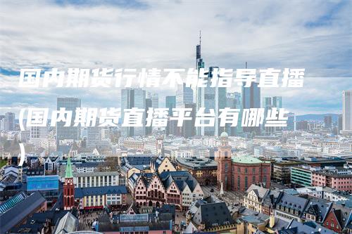 国内期货行情不能指导直播(国内期货直播平台有哪些)