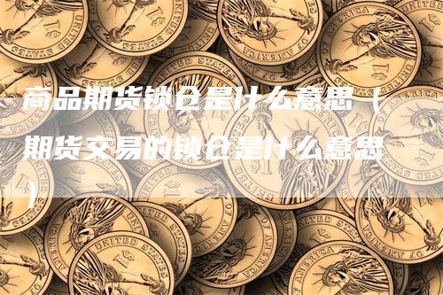商品期货锁仓是什么意思（期货交易的锁仓是什么意思）
