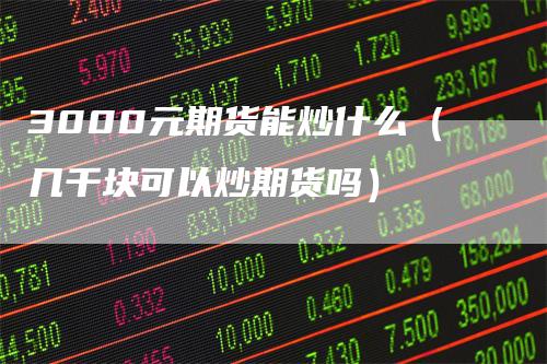 3000元期货能炒什么（几千块可以炒期货吗）