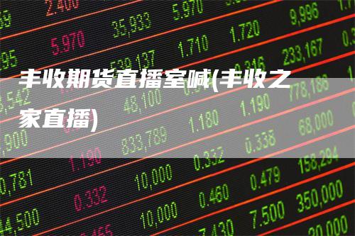 丰收期货直播室喊(丰收之家直播)