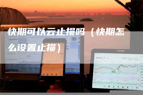 快期可以云止损吗（快期怎么设置止损）
