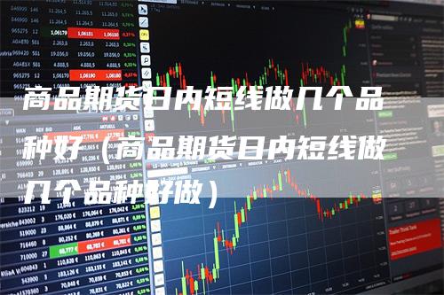 商品期货日内短线做几个品种好（商品期货日内短线做几个品种好做）