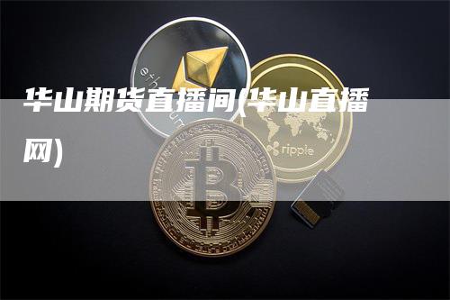 华山期货直播间(华山直播网)