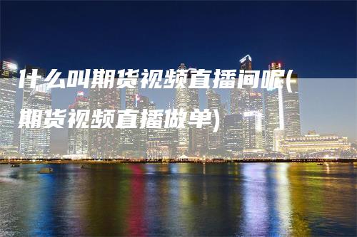 什么叫期货视频直播间呢(期货视频直播做单)