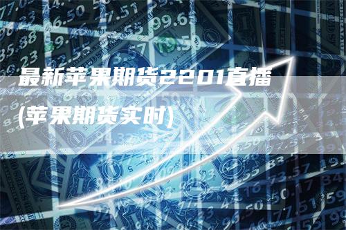最新苹果期货2201直播(苹果期货实时)