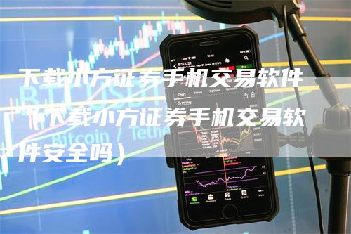 下载小方证券手机交易软件（下载小方证券手机交易软件安全吗）