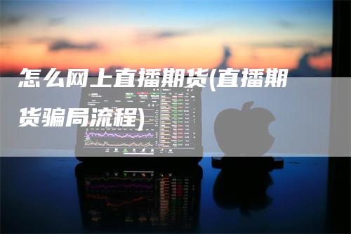 怎么网上直播期货(直播期货骗局流程)