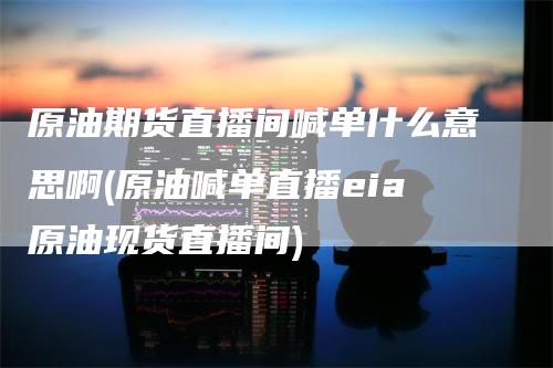 原油期货直播间喊单什么意思啊(原油喊单直播eia原油现货直播间)