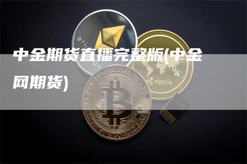 中金期货直播完整版(中金网期货)