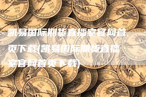 凯易国际期货直播室官网首页下载(凯易国际期货直播室官网首页下载)