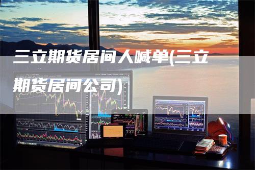 三立期货居间人喊单(三立期货居间公司)