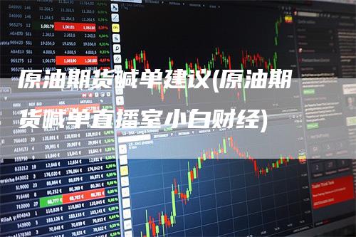 原油期货喊单建议(原油期货喊单直播室小白财经)
