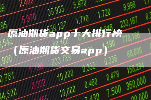 原油期货app十大排行榜（原油期货交易app）