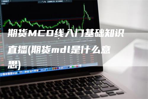 期货MCD线入门基础知识直播(期货mdl是什么意思)