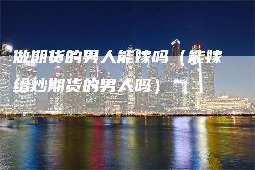 做期货的男人能嫁吗（能嫁给炒期货的男人吗）