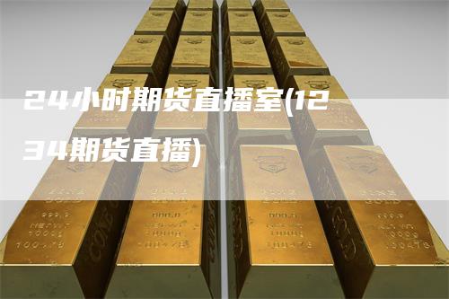 24小时期货直播室(1234期货直播)
