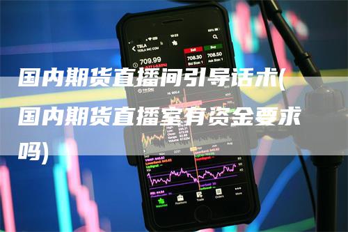 国内期货直播间引导话术(国内期货直播室有资金要求吗)