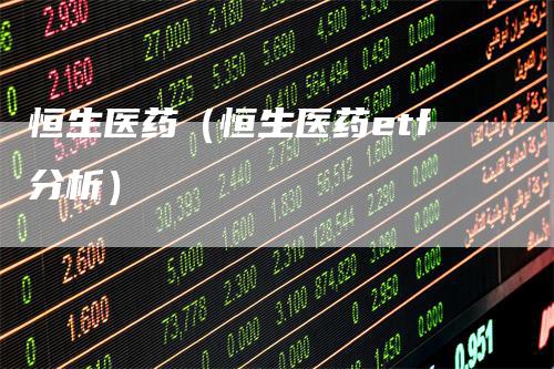 恒生医药（恒生医药etf分析）