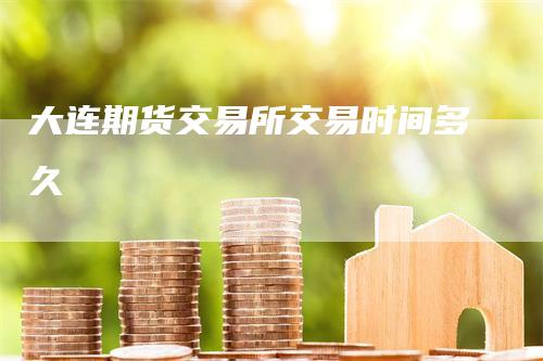 大连期货交易所交易时间多久