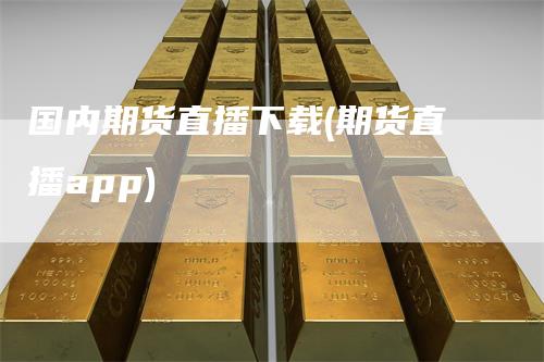 国内期货直播下载(期货直播app)