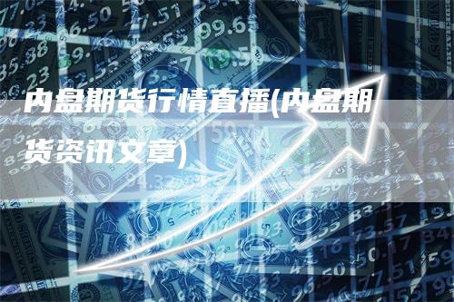 内盘期货行情直播(内盘期货资讯文章)
