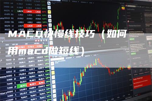 MACD快慢线技巧（如何用macd做短线）