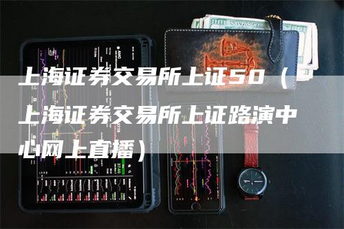 上海证券交易所上证50（上海证券交易所上证路演中心网上直播）