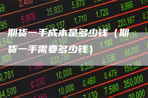 期货一手成本是多少钱（期货一手需要多少钱）