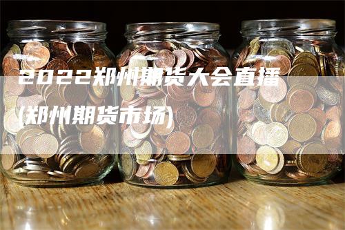 2022郑州期货大会直播(郑州期货市场)