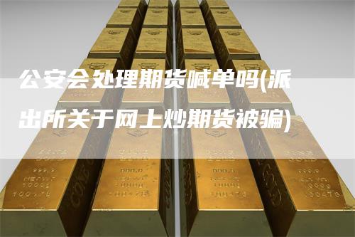 公安会处理期货喊单吗(派出所关于网上炒期货被骗)