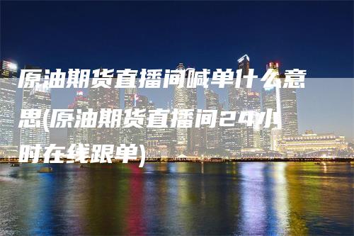 原油期货直播间喊单什么意思(原油期货直播间24小时在线跟单)