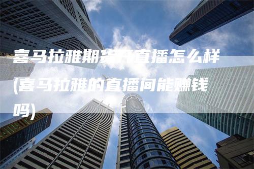 喜马拉雅期货开直播怎么样(喜马拉雅的直播间能赚钱吗)