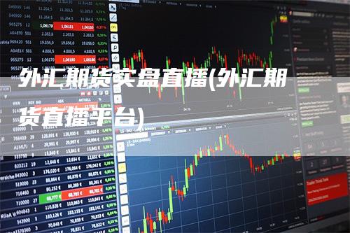 外汇期货实盘直播(外汇期货直播平台)