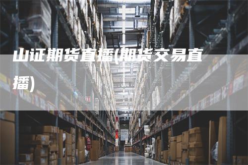 山证期货直播(期货交易直播)