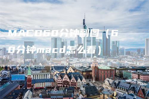 MACD60分钟副图（60分钟macd怎么看）