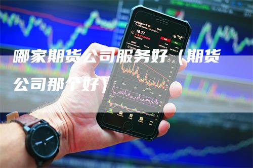 哪家期货公司服务好（期货公司那个好）