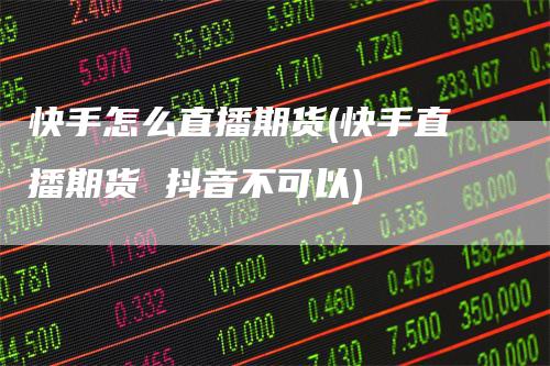 快手怎么直播期货(快手直播期货 抖音不可以)