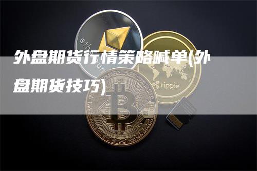 外盘期货行情策略喊单(外盘期货技巧)