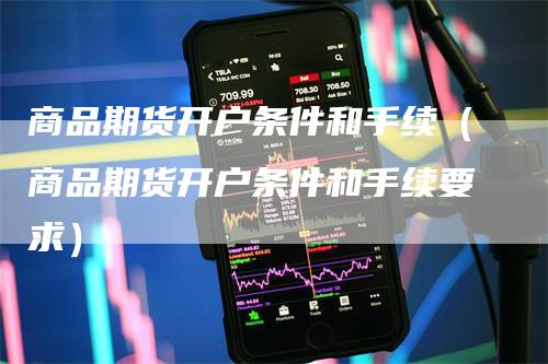 商品期货开户条件和手续（商品期货开户条件和手续要求）