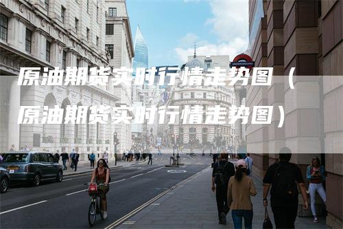 原油期货实时行情走势图（原油期货实时行情走势图）