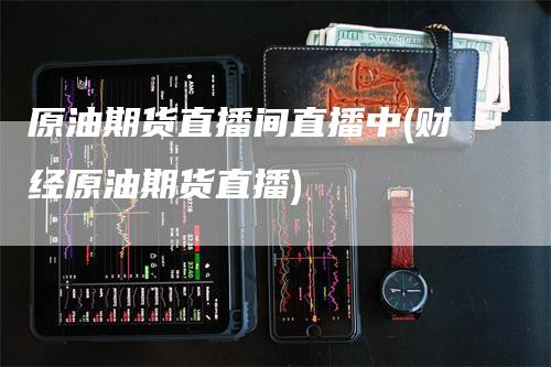 原油期货直播间直播中(财经原油期货直播)