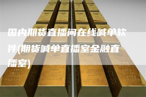 国内期货直播间在线喊单软件(期货喊单直播室金融直播室)