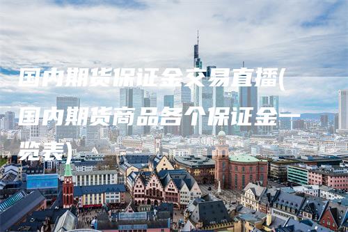 国内期货保证金交易直播(国内期货商品各个保证金一览表)