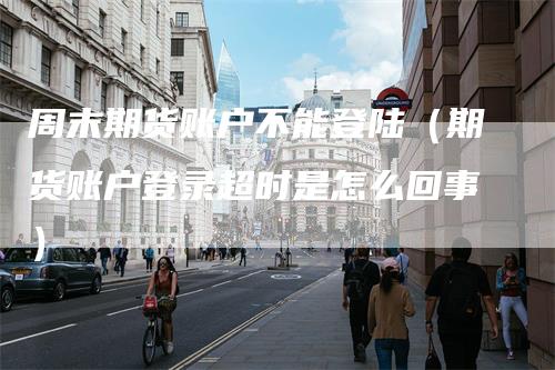 周末期货账户不能登陆（期货账户登录超时是怎么回事）