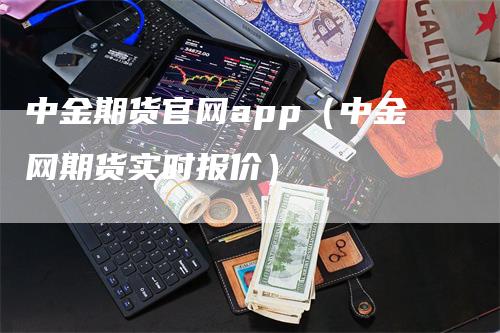 中金期货官网app（中金网期货实时报价）