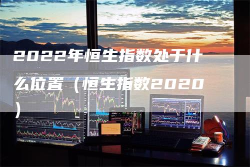 2022年恒生指数处于什么位置（恒生指数2020）