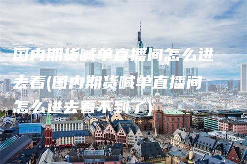 国内期货喊单直播间怎么进去看(国内期货喊单直播间怎么进去看不到了)
