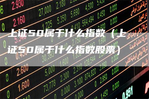 上证50属于什么指数（上证50属于什么指数股票）