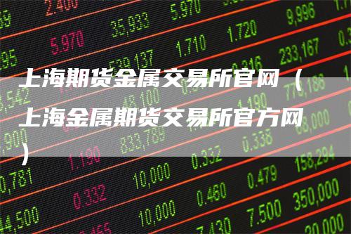 上海期货金属交易所官网（上海金属期货交易所官方网）